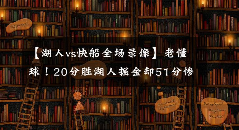 【湖人vs快船全场录像】老懂球！20分胜湖人掘金却51分惨败弱旅，帕金斯怒喷快船：伪强队