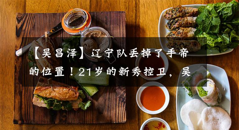 【吴昌泽】辽宁队丢掉了手帝的位置！21岁的新秀控卫，吴昌泽成中流砥柱