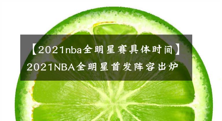 【2021nba全明星赛具体时间】2021NBA全明星首发阵容出炉 詹姆斯杜兰特领衔