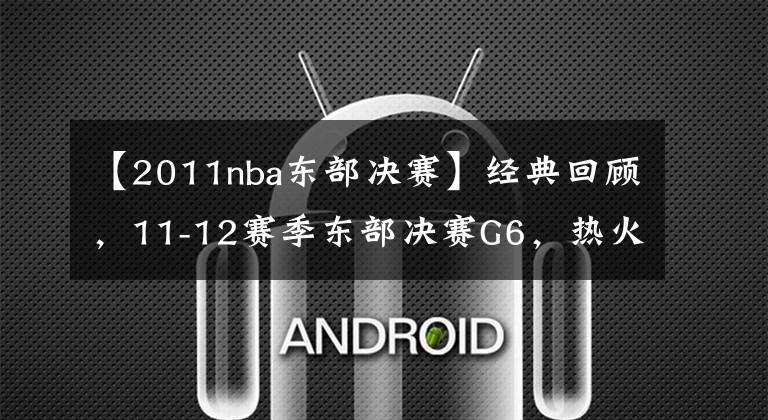 【2011nba东部决赛】经典回顾，11-12赛季东部决赛G6，热火vs凯尔特人