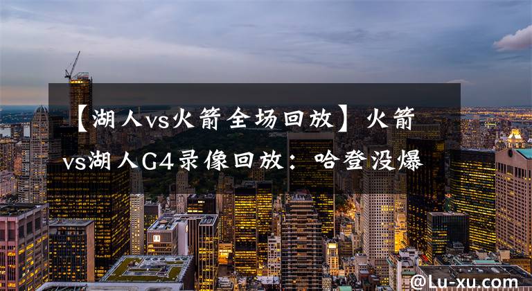【湖人vs火箭全场回放】火箭vs湖人G4录像回放：哈登没爆发，浓眉29+12率湖人拿下赛点！