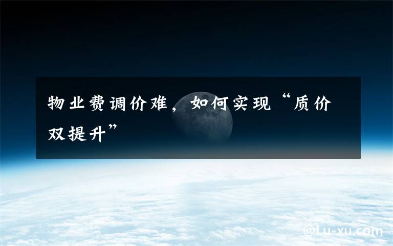 物业费调价难,如何实现“质价双提升”