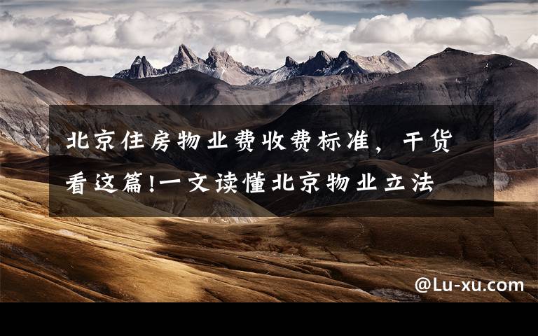 北京住房物业费收费标准，干货看这篇!一文读懂北京物业立法 您的物业费有这些大变化