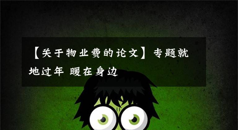 【关于物业费的论文】专题就地过年 暖在身边