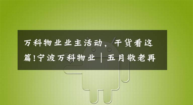 万科物业业主活动，干货看这篇!宁波万科物业｜五月敬老再行动，服务陪伴情更浓