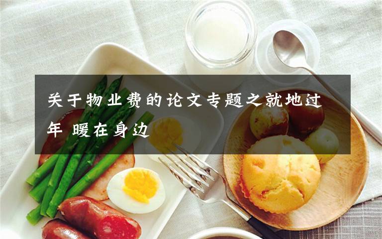 关于物业费的论文专题之就地过年 暖在身边