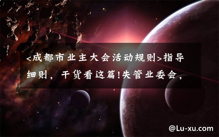 <成都市业主大会活动规则>指导细则,干货看这篇!失管业委会,成了“添堵会”:部分业委会运行乱象调查