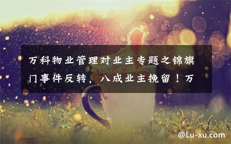 万科物业管理对业主专题之锦旗门事件反转,八成业主挽留!万科物业发感谢信:“江湖路远,吾道不孤……”