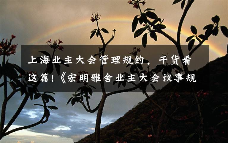 上海业主大会管理规约,干货看这篇!《宏明雅舍业主大会议事规则》&《业主管理规约》