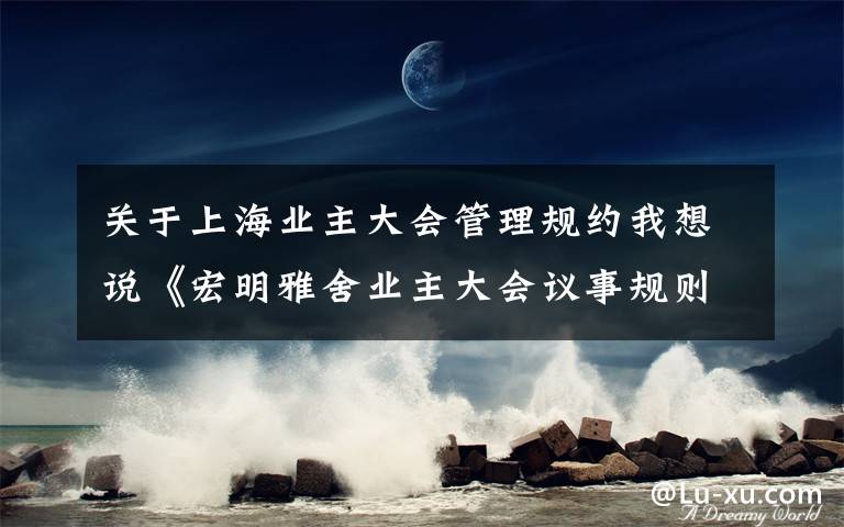 关于上海业主大会管理规约我想说《宏明雅舍业主大会议事规则》&《业主管理规约》