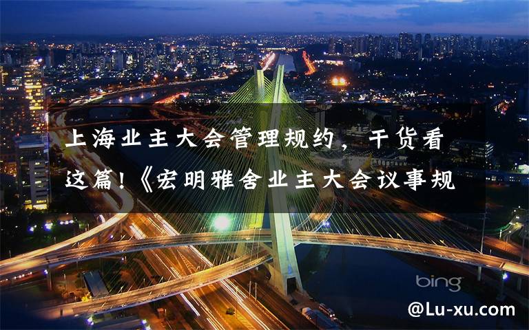 上海业主大会管理规约,干货看这篇!《宏明雅舍业主大会议事规则》&《业主管理规约》
