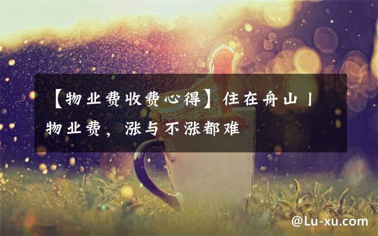 【物业费收费心得】住在舟山丨物业费,涨与不涨都难