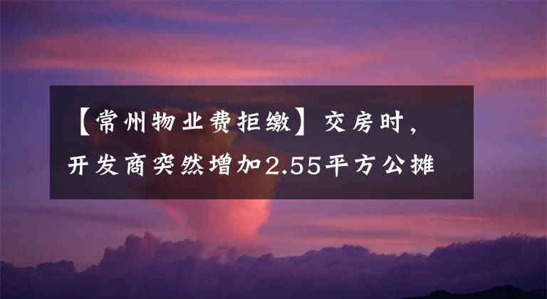 【常州物业费拒缴】交房时,开发商突然增加2.55平方公摊,这钱可以拒交吗?