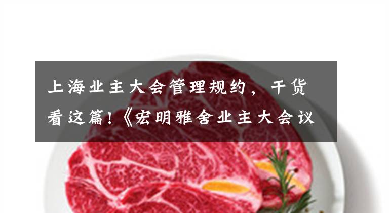 上海业主大会管理规约，干货看这篇!《宏明雅舍业主大会议事规则》&《业主管理规约》