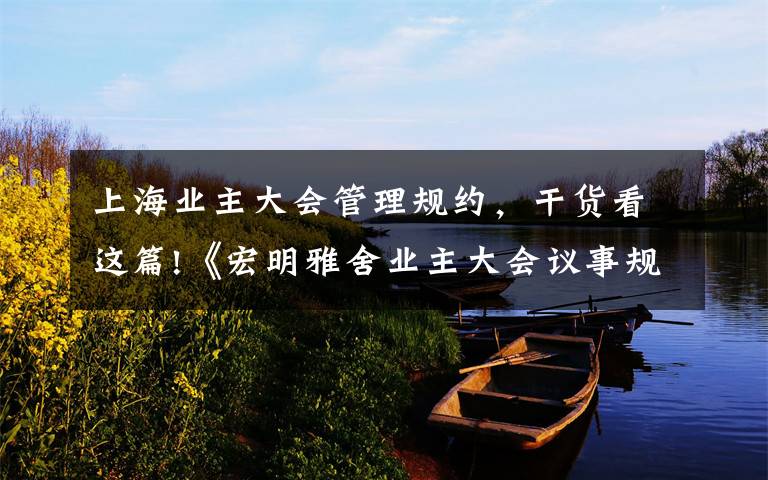 上海业主大会管理规约,干货看这篇!《宏明雅舍业主大会议事规则》&《业主管理规约》