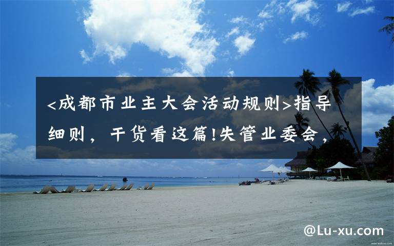 <成都市业主大会活动规则>指导细则,干货看这篇!失管业委会,成了“添堵会”:部分业委会运行乱象调查