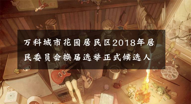 万科城市花园居民区2018年居民委员会换届选举正式候选人情况介绍