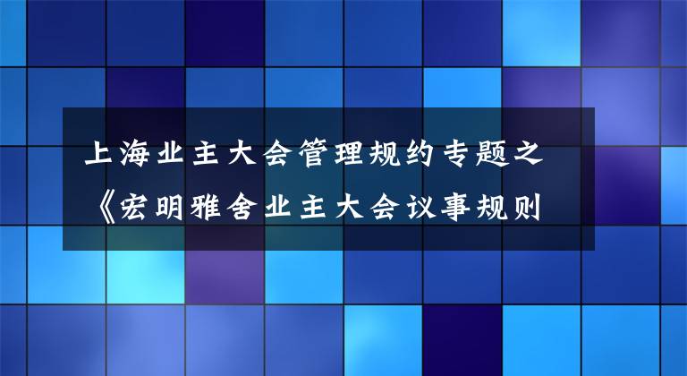 上海业主大会管理规约专题之《宏明雅舍业主大会议事规则》&《业主管理规约》
