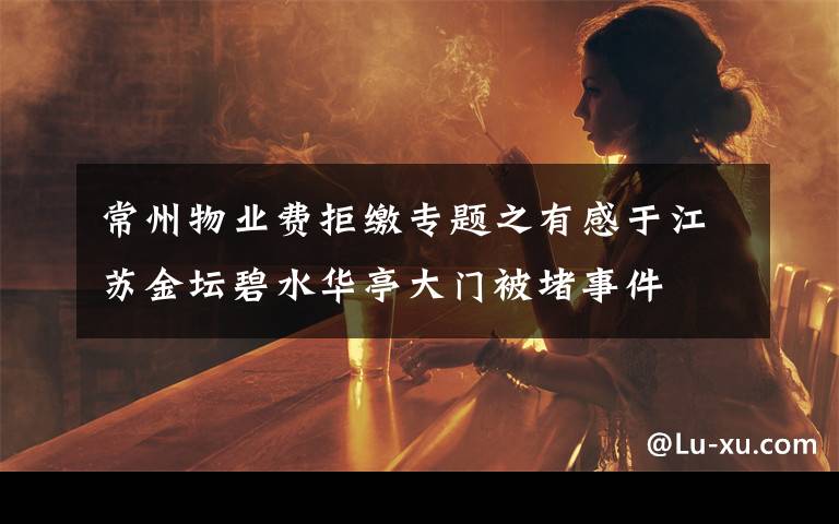 常州物业费拒缴专题之有感于江苏金坛碧水华亭大门被堵事件