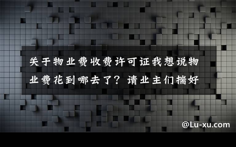 关于物业费收费许可证我想说物业费花到哪去了?请业主们揣好这本明白账!附:缴费通知催收单