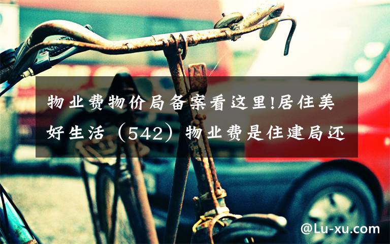 物业费物价局备案看这里!居住美好生活(542)物业费是住建局还是物价局定的?有什么标准