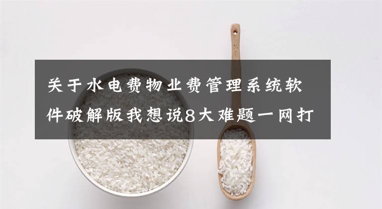 关于水电费物业费管理系统软件破解版我想说8大难题一网打尽!台州智慧物业平台今天上线