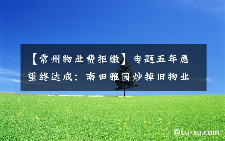 【常州物业费拒缴】专题五年愿望终达成:南田雅园炒掉旧物业选聘新物业