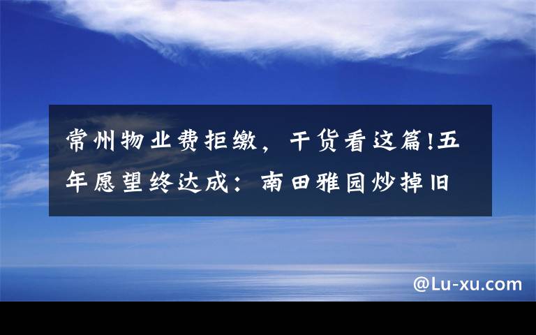 常州物业费拒缴,干货看这篇!五年愿望终达成:南田雅园炒掉旧物业选聘新物业