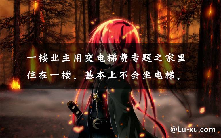 一楼业主用交电梯费专题之家里住在一楼,基本上不会坐电梯,可不可以不用交电梯费?