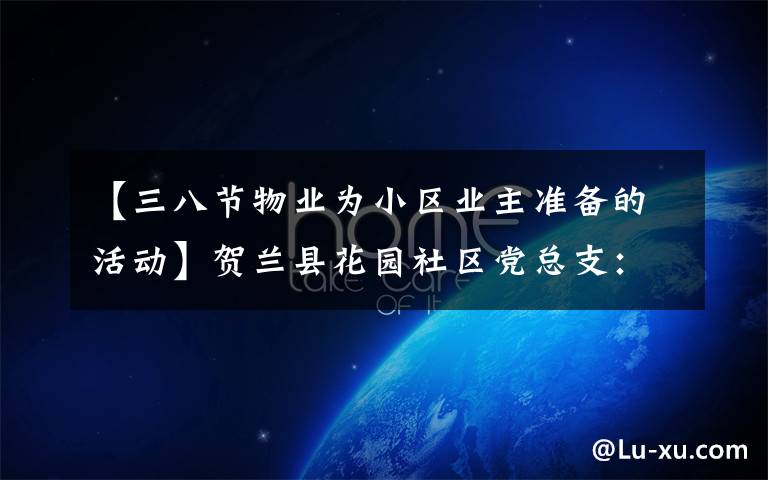 【三八节物业为小区业主准备的活动】贺兰县花园社区党总支:“红色物业”成为 基层治理“新引擎”