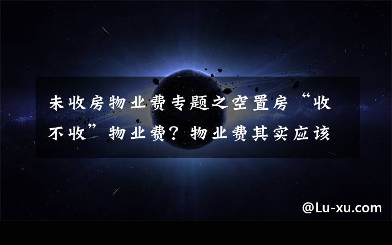 未收房物业费专题之空置房“收不收”物业费?物业费其实应该这样交,业主们该懂