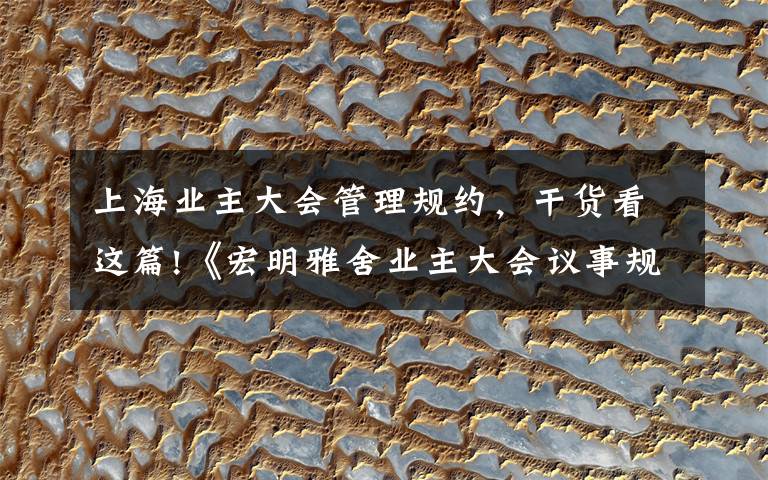 上海业主大会管理规约,干货看这篇!《宏明雅舍业主大会议事规则》&《业主管理规约》