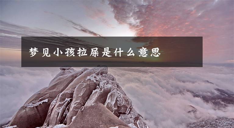 梦见小孩拉屎是什么意思