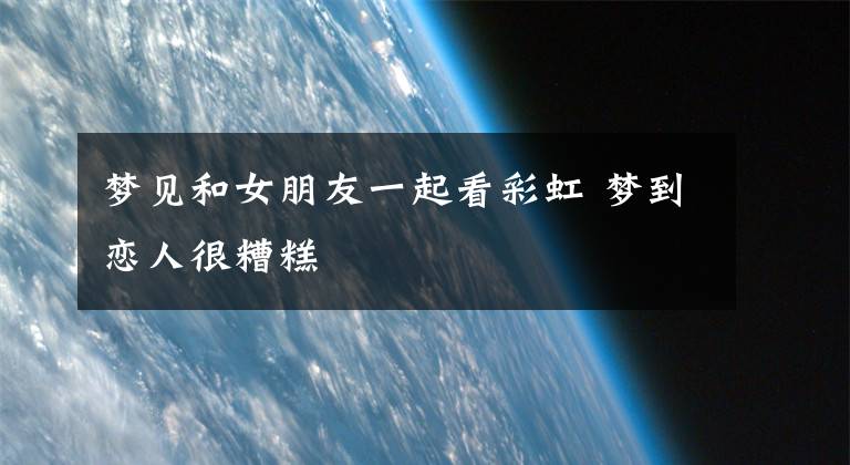 梦见和女朋友一起看彩虹 梦到恋人很糟糕