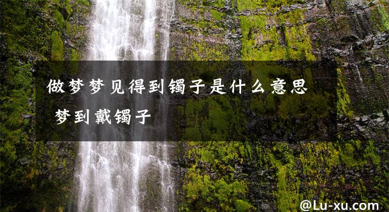做梦梦见得到镯子是什么意思 梦到戴镯子