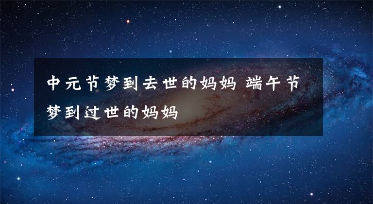 中元节梦到去世的妈妈 端午节梦到过世的妈妈