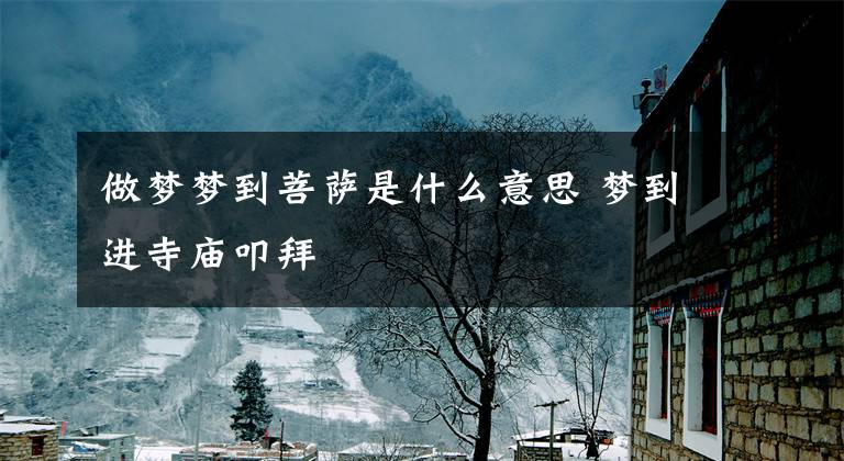 做梦梦到菩萨是什么意思 梦到进寺庙叩拜