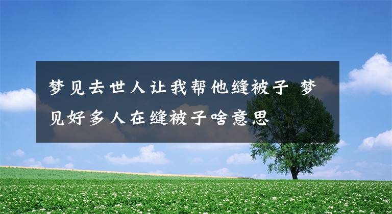 梦见去世人让我帮他缝被子 梦见好多人在缝被子啥意思