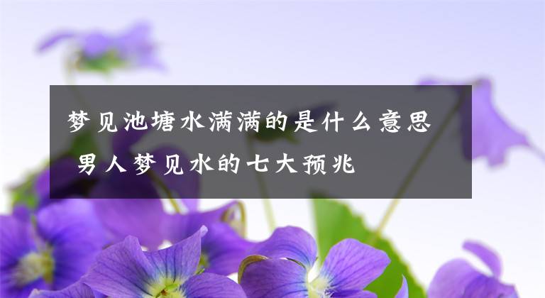 梦见池塘水满满的是什么意思 男人梦见水的七大预兆
