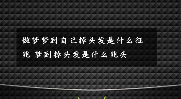 做梦梦到自己掉头发是什么征兆 梦到掉头发是什么兆头