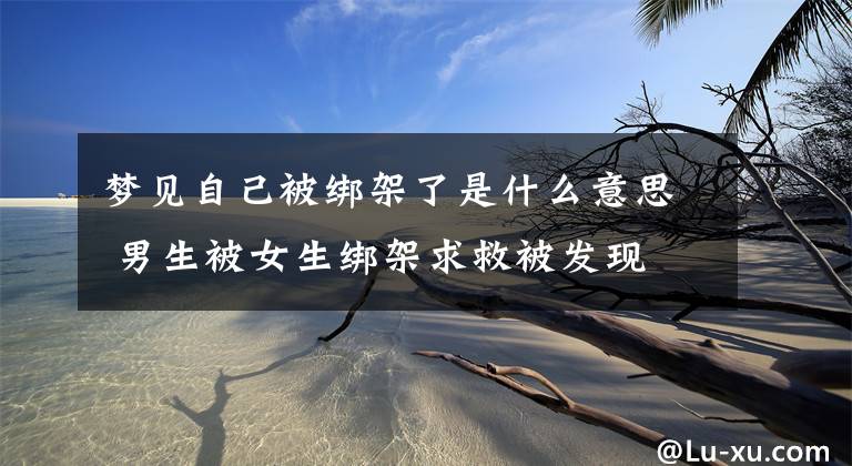 梦见自己被绑架了是什么意思 男生被女生绑架求救被发现