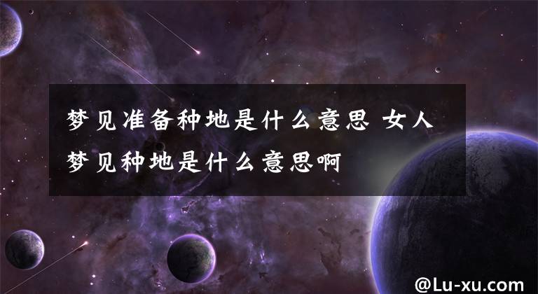 梦见准备种地是什么意思 女人梦见种地是什么意思啊