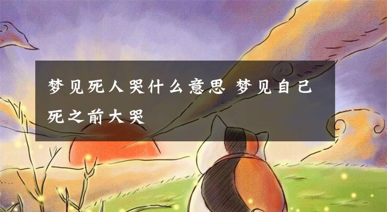 梦见死人哭什么意思 梦见自己死之前大哭