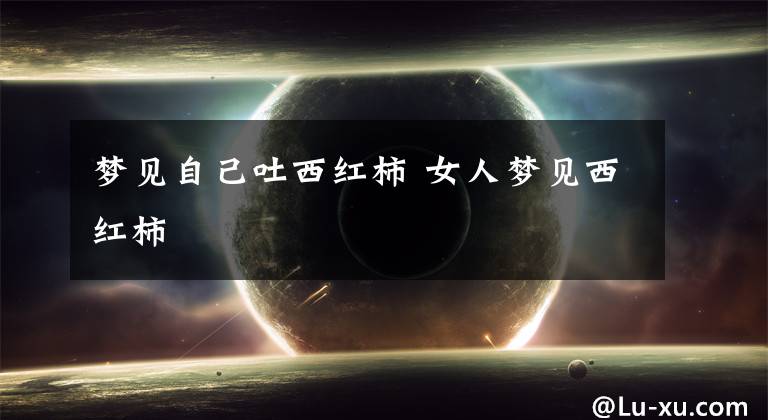 梦见自己吐西红柿 女人梦见西红柿