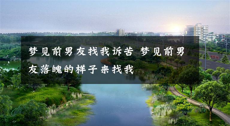 梦见前男友找我诉苦 梦见前男友落魄的样子来找我