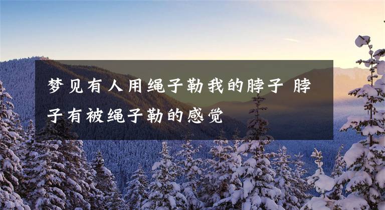 梦见有人用绳子勒我的脖子 脖子有被绳子勒的感觉