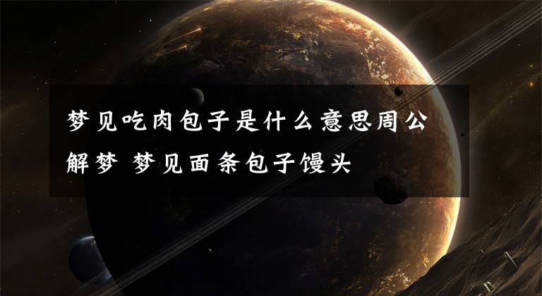 梦见吃肉包子是什么意思周公解梦 梦见面条包子馒头