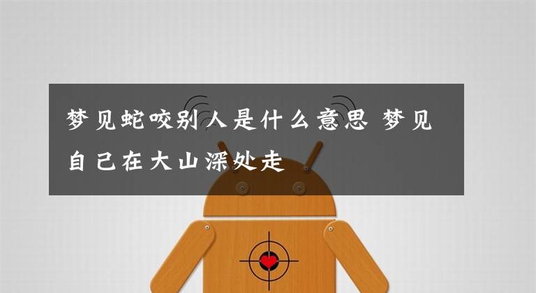 梦见蛇咬别人是什么意思 梦见自己在大山深处走