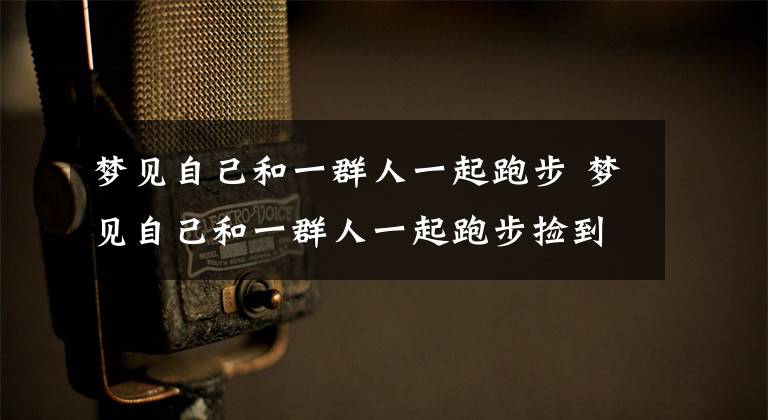 梦见自己和一群人一起跑步 梦见自己和一群人一起跑步捡到钱