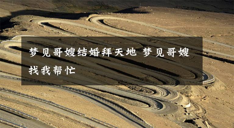 梦见哥嫂结婚拜天地 梦见哥嫂找我帮忙